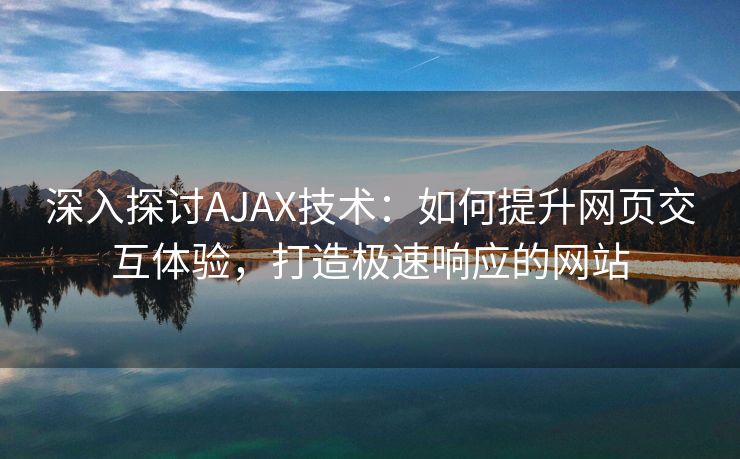 深入探讨AJAX技术：如何提升网页交互体验，打造极速响应的网站