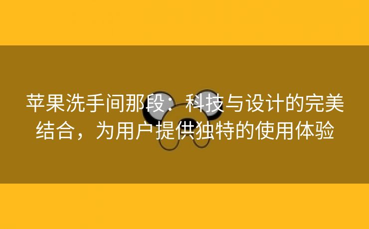 苹果洗手间那段：科技与设计的完美结合，为用户提供独特的使用体验