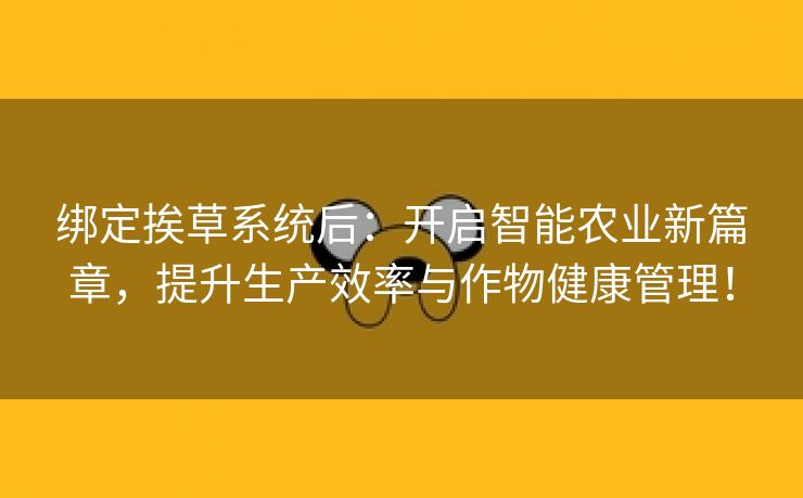 绑定挨草系统后：开启智能农业新篇章，提升生产效率与作物健康管理！