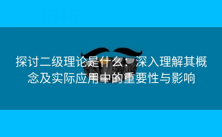 探讨二级理论是什么：深入理解其概念及实际应用中的重要性与影响