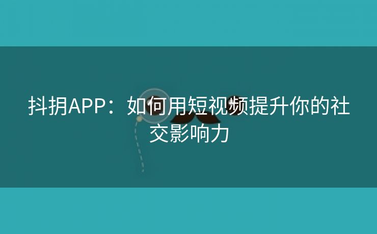 抖抈APP：如何用短视频提升你的社交影响力