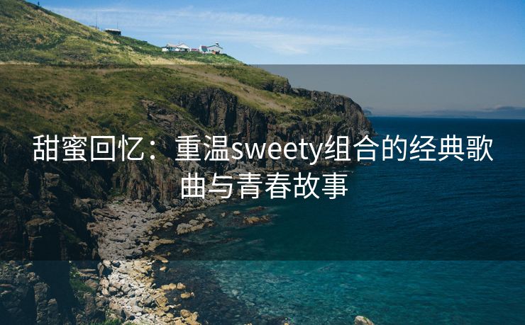 甜蜜回忆：重温sweety组合的经典歌曲与青春故事