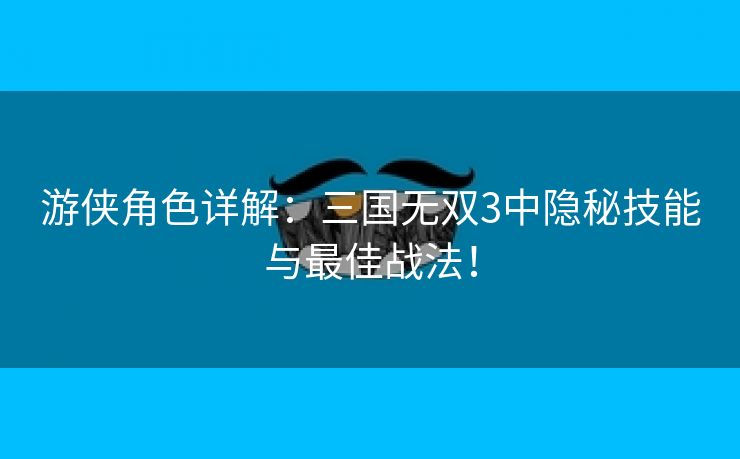 游侠角色详解：三国无双3中隐秘技能与最佳战法！