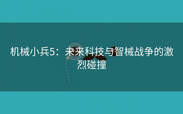 机械小兵5：未来科技与智械战争的激烈碰撞