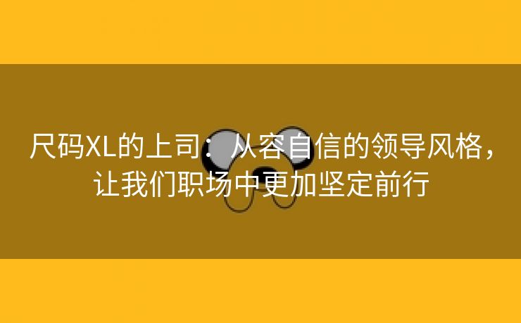 尺码XL的上司：从容自信的领导风格，让我们职场中更加坚定前行