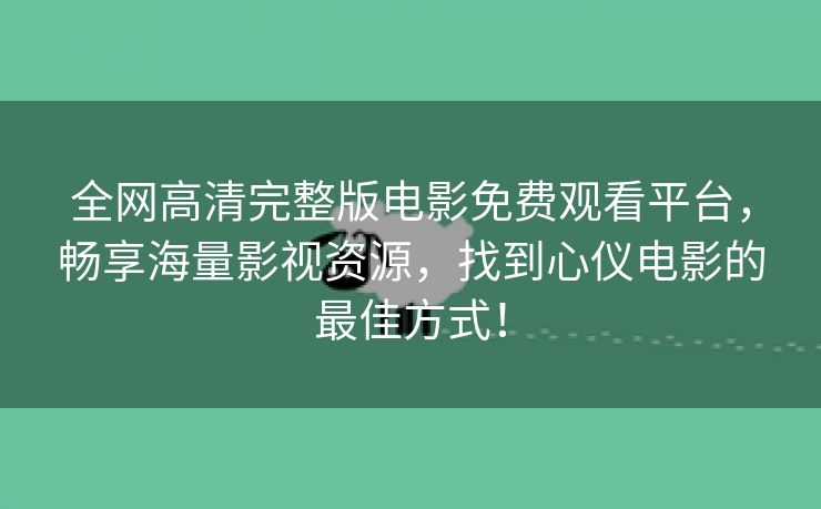 全网高清完整版电影免费观看平台，畅享海量影视资源，找到心仪电影的最佳方式！