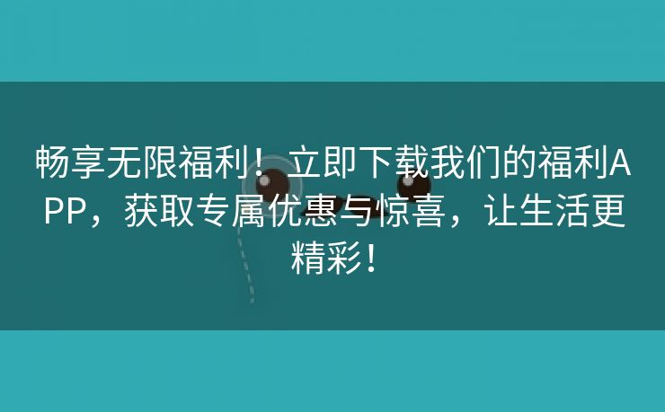 畅享无限福利！立即下载我们的福利APP，获取专属优惠与惊喜，让生活更精彩！