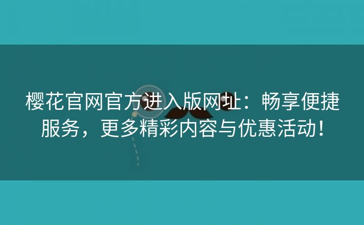 樱花官网官方进入版网址：畅享便捷服务，更多精彩内容与优惠活动！