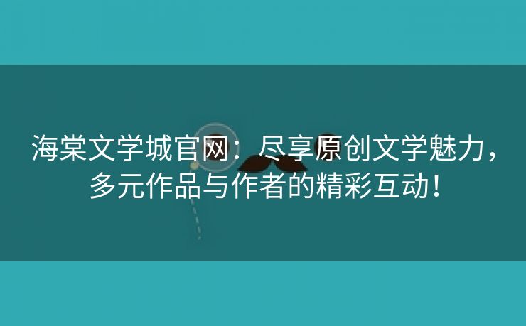 海棠文学城官网：尽享原创文学魅力，多元作品与作者的精彩互动！