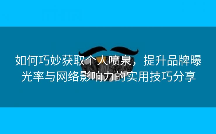 如何巧妙获取个人喷泉，提升品牌曝光率与网络影响力的实用技巧分享