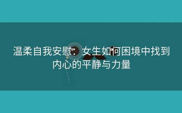 温柔自我安慰：女生如何困境中找到内心的平静与力量