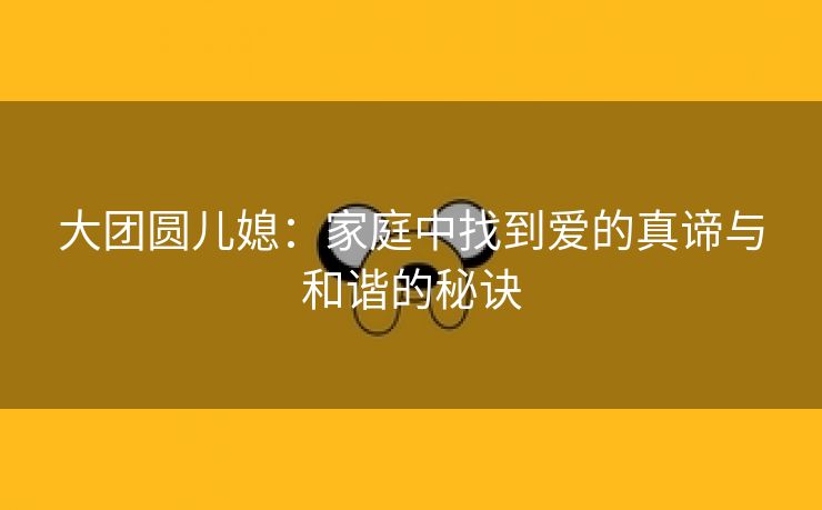 大团圆儿媳：家庭中找到爱的真谛与和谐的秘诀