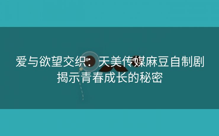 爱与欲望交织：天美传媒麻豆自制剧揭示青春成长的秘密