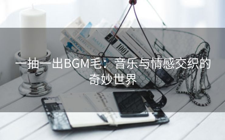 一抽一出BGM毛：音乐与情感交织的奇妙世界