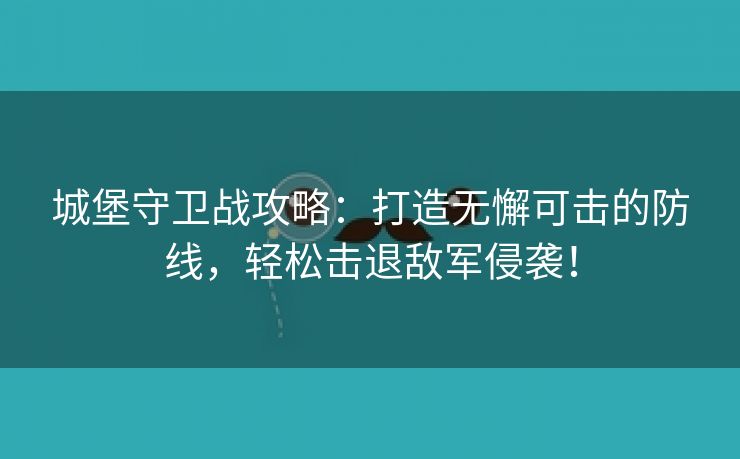 城堡守卫战攻略：打造无懈可击的防线，轻松击退敌军侵袭！