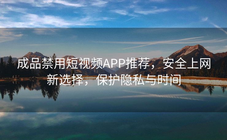 成品禁用短视频APP推荐，安全上网新选择，保护隐私与时间