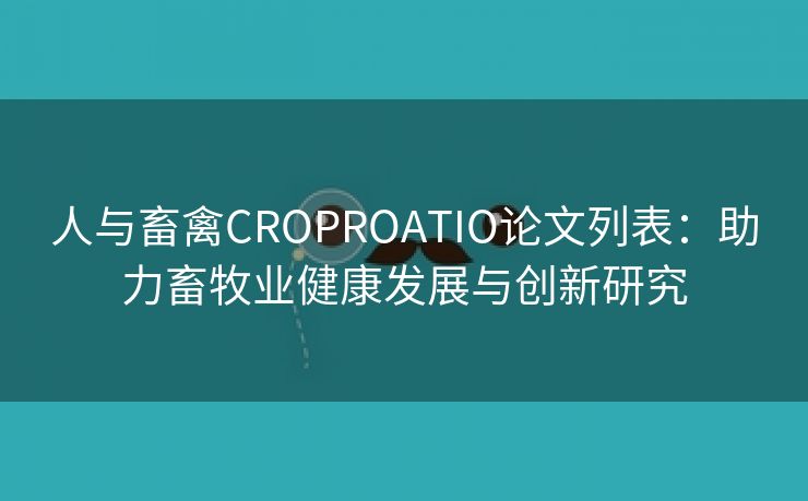 人与畜禽CROPROATIO论文列表：助力畜牧业健康发展与创新研究