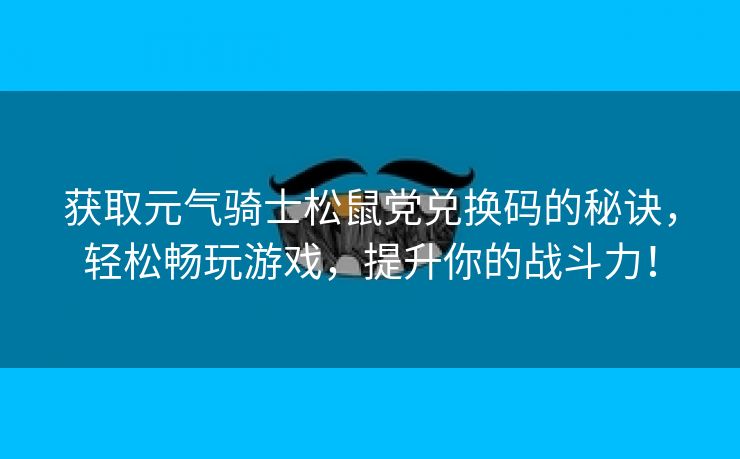 获取元气骑士松鼠党兑换码的秘诀，轻松畅玩游戏，提升你的战斗力！