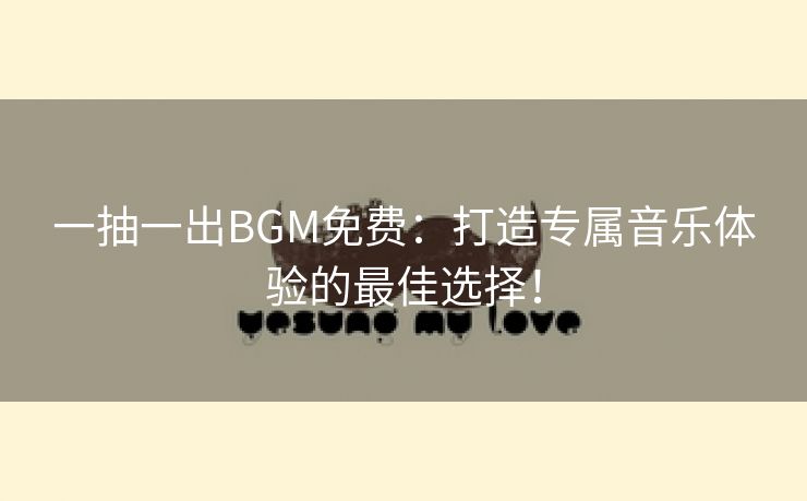 一抽一出BGM免费：打造专属音乐体验的最佳选择！