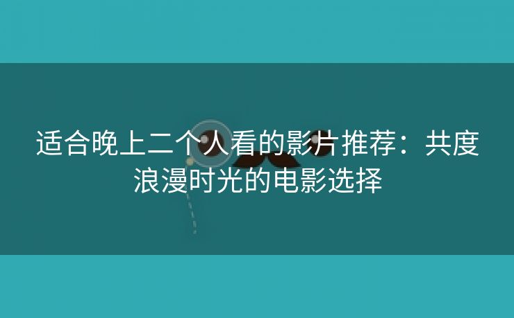 适合晚上二个人看的影片推荐：共度浪漫时光的电影选择