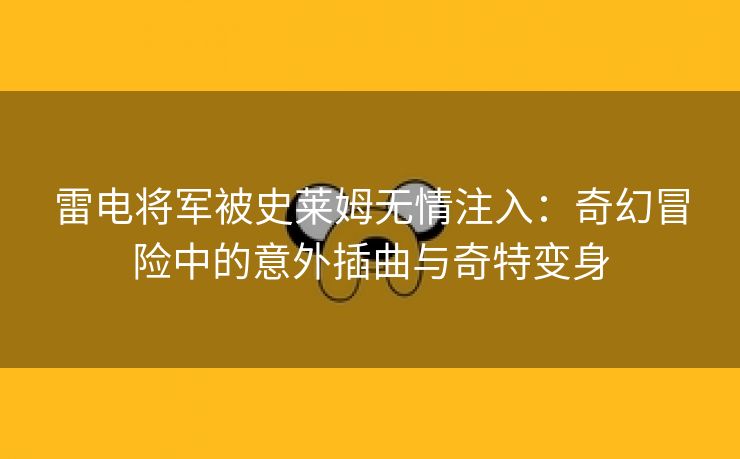 雷电将军被史莱姆无情注入：奇幻冒险中的意外插曲与奇特变身