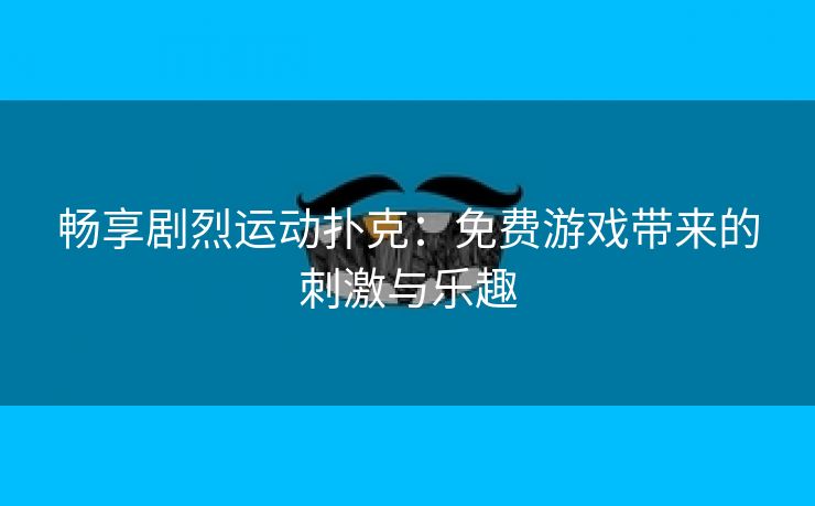 畅享剧烈运动扑克：免费游戏带来的刺激与乐趣