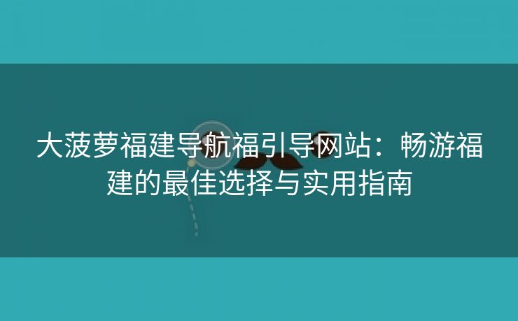 大菠萝福建导航福引导网站：畅游福建的最佳选择与实用指南