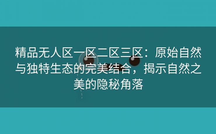 精品无人区一区二区三区：原始自然与独特生态的完美结合，揭示自然之美的隐秘角落