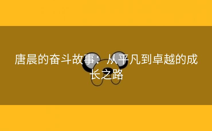 唐晨的奋斗故事：从平凡到卓越的成长之路