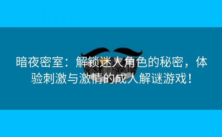 暗夜密室：解锁迷人角色的秘密，体验刺激与激情的成人解谜游戏！