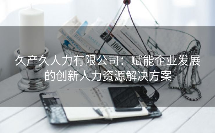 久产久人力有限公司：赋能企业发展的创新人力资源解决方案