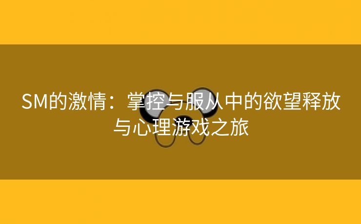 SM的激情：掌控与服从中的欲望释放与心理游戏之旅