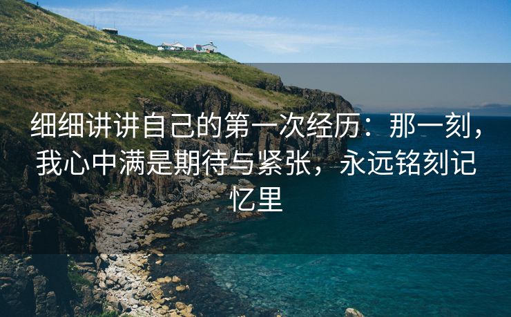 细细讲讲自己的第一次经历：那一刻，我心中满是期待与紧张，永远铭刻记忆里