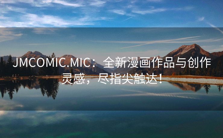 JMCOMIC.MIC：全新漫画作品与创作灵感，尽指尖触达！