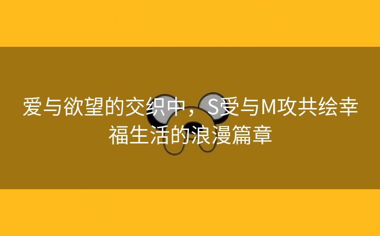 爱与欲望的交织中，S受与M攻共绘幸福生活的浪漫篇章