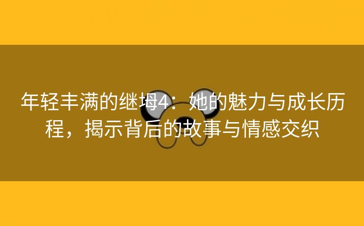 年轻丰满的继坶4：她的魅力与成长历程，揭示背后的故事与情感交织