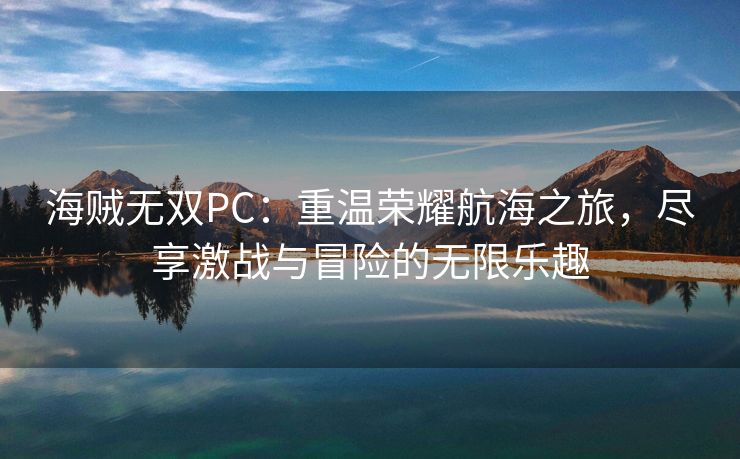 海贼无双PC：重温荣耀航海之旅，尽享激战与冒险的无限乐趣