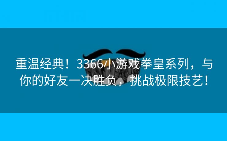 重温经典！3366小游戏拳皇系列，与你的好友一决胜负，挑战极限技艺！