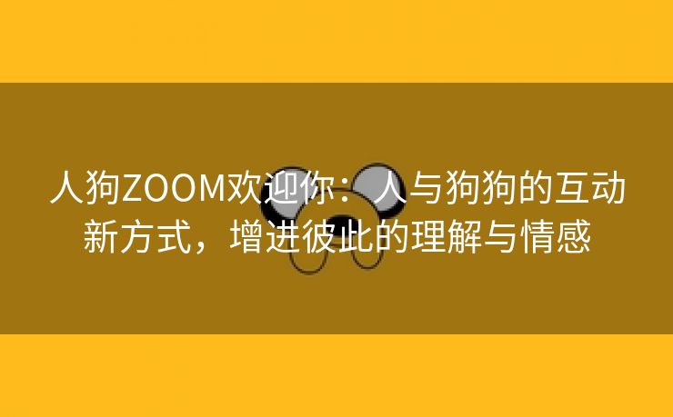 人狗ZOOM欢迎你：人与狗狗的互动新方式，增进彼此的理解与情感