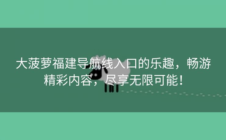 大菠萝福建导航线入口的乐趣，畅游精彩内容，尽享无限可能！