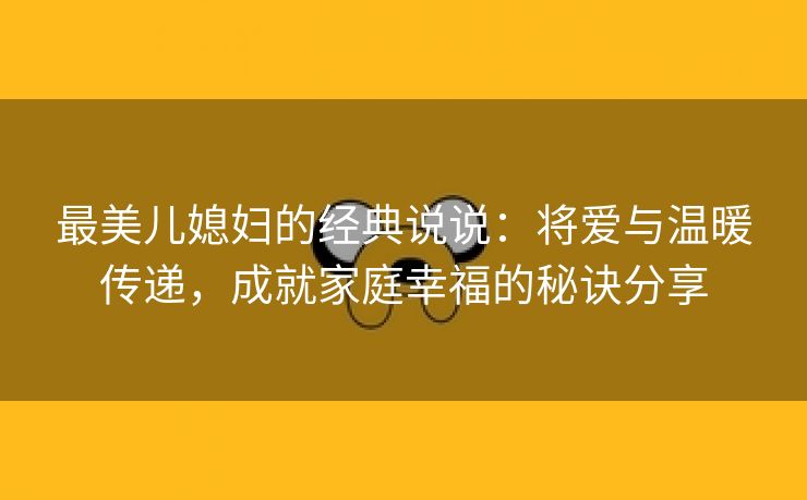 最美儿媳妇的经典说说：将爱与温暖传递，成就家庭幸福的秘诀分享