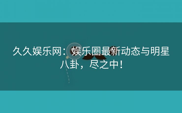 久久娱乐网：娱乐圈最新动态与明星八卦，尽之中！