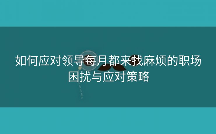 如何应对领导每月都来找麻烦的职场困扰与应对策略