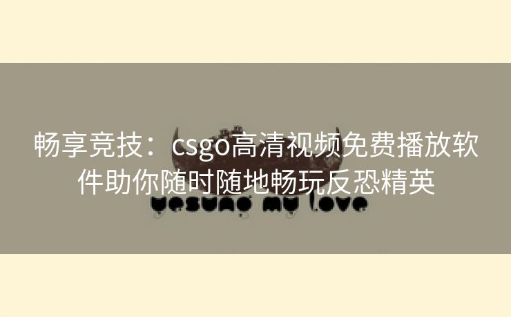 畅享竞技：csgo高清视频免费播放软件助你随时随地畅玩反恐精英