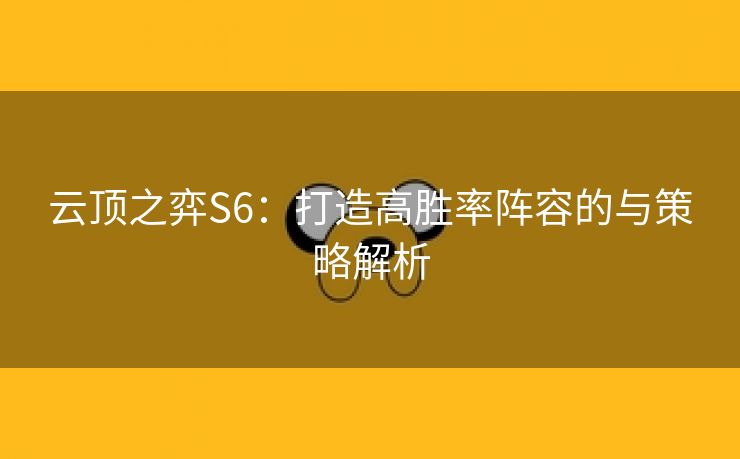 云顶之弈S6：打造高胜率阵容的与策略解析