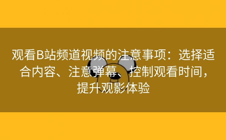 观看B站频道视频的注意事项：选择适合内容、注意弹幕、控制观看时间，提升观影体验