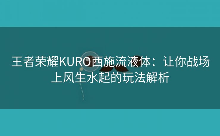 王者荣耀KURO西施流液体：让你战场上风生水起的玩法解析