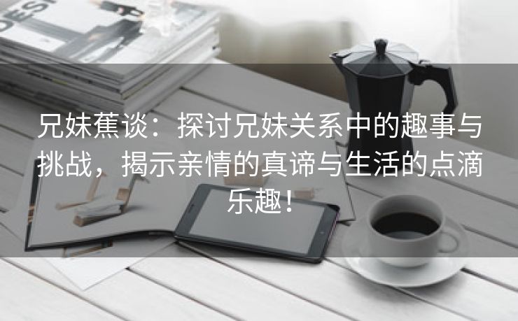 兄妹蕉谈：探讨兄妹关系中的趣事与挑战，揭示亲情的真谛与生活的点滴乐趣！