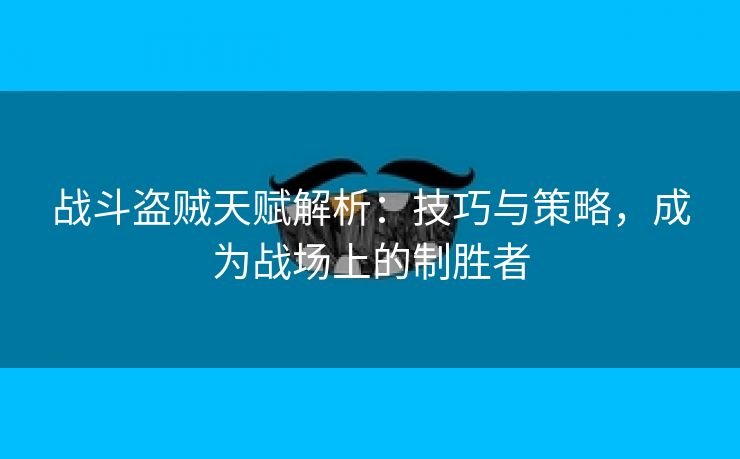 战斗盗贼天赋解析：技巧与策略，成为战场上的制胜者