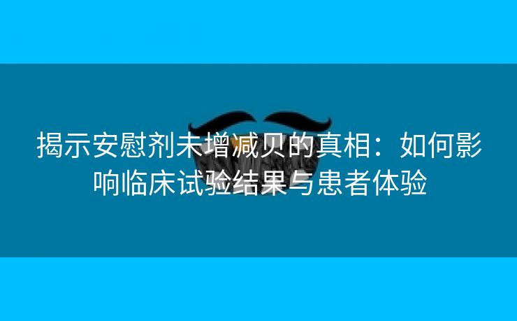 揭示安慰剂未增减贝的真相：如何影响临床试验结果与患者体验